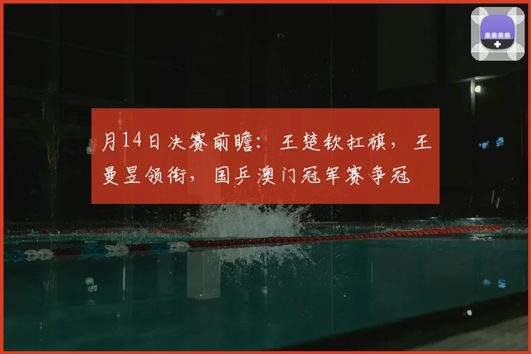 月14日决赛前瞻：王楚钦扛旗，王曼昱领衔，国乒澳门冠军赛争冠